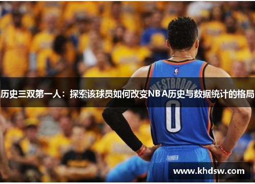 历史三双第一人：探索该球员如何改变NBA历史与数据统计的格局